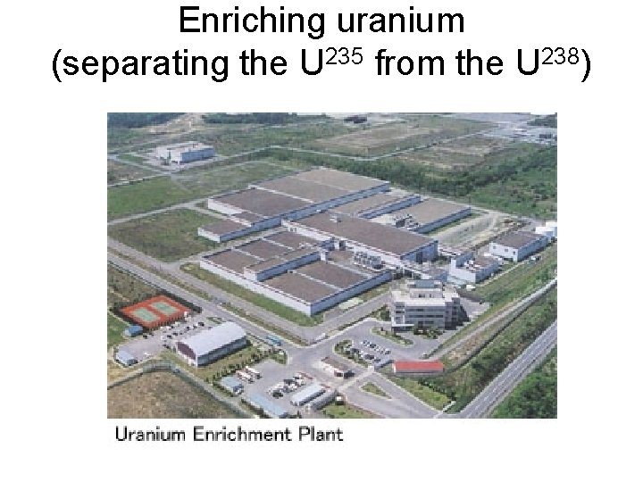 Enriching uranium (separating the U 235 from the U 238) 