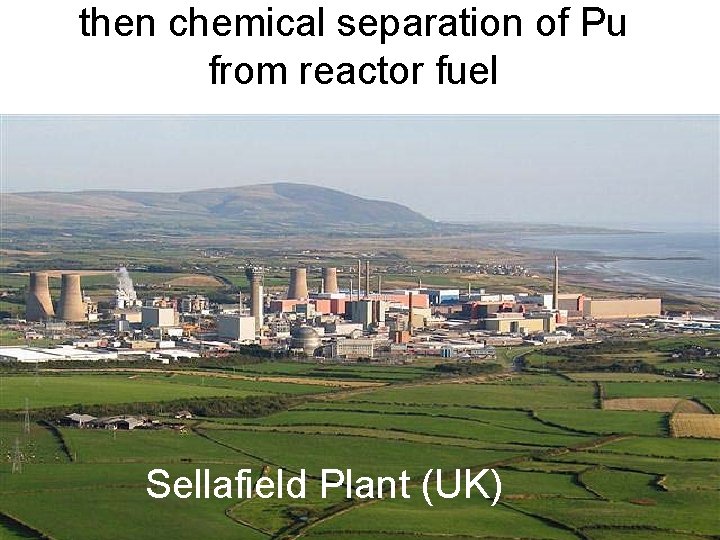 then chemical separation of Pu from reactor fuel Sellafield Plant (UK) 
