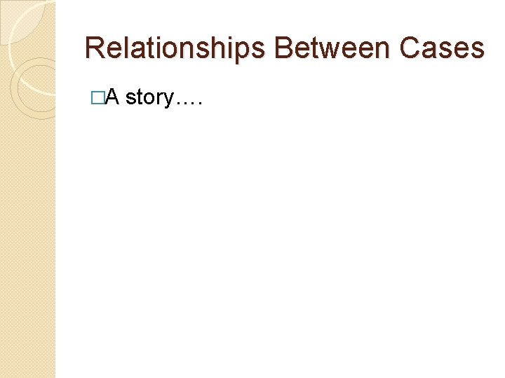 Relationships Between Cases �A story…. 