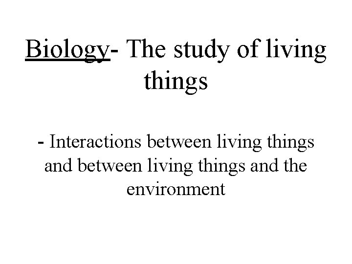 Biology- The study of living things - Interactions between living things and the environment