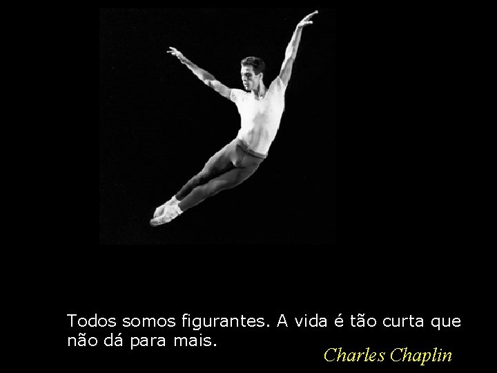 Todos somos figurantes. A vida é tão curta que não dá para mais. Charles