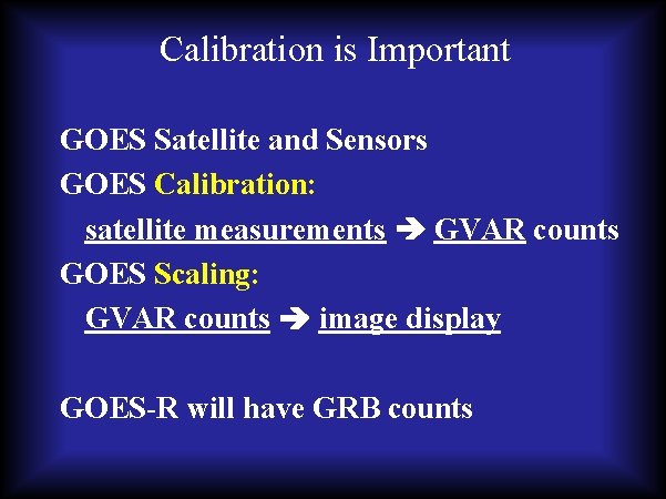 Calibration is Important GOES Satellite and Sensors GOES Calibration: satellite measurements GVAR counts GOES