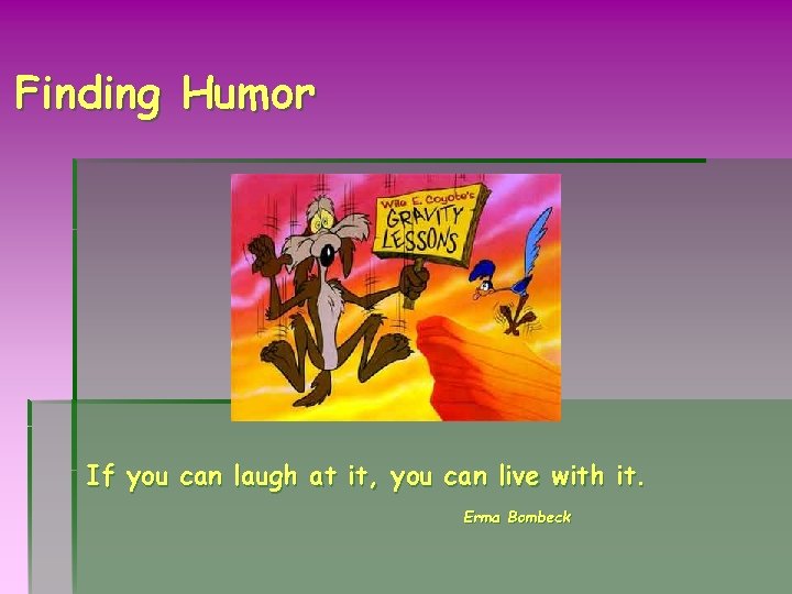 Finding Humor If you can laugh at it, you can live with it. Erma