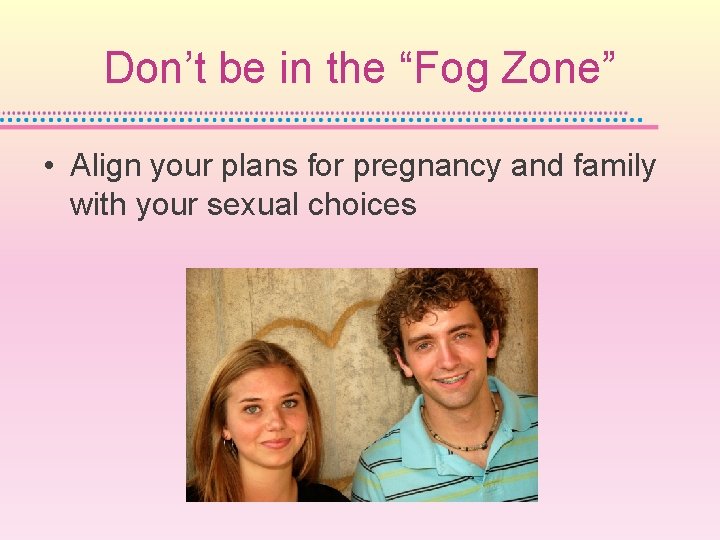 Don’t be in the “Fog Zone” • Align your plans for pregnancy and family