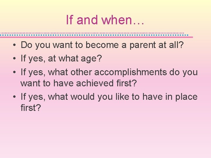 If and when… • Do you want to become a parent at all? •