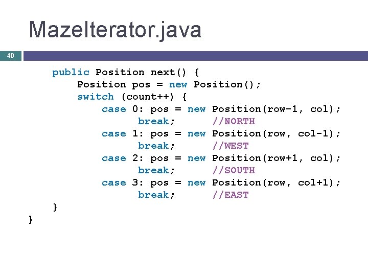 Maze. Iterator. java 40 public Position next() { Position pos = new Position(); switch