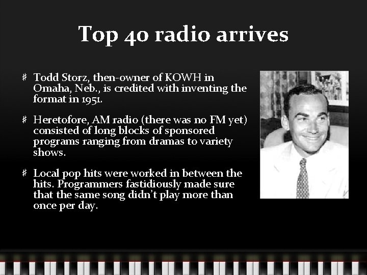 Top 40 radio arrives Todd Storz, then-owner of KOWH in Omaha, Neb. , is