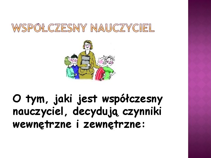 O tym, jaki jest współczesny nauczyciel, decydują czynniki wewnętrzne i zewnętrzne: 