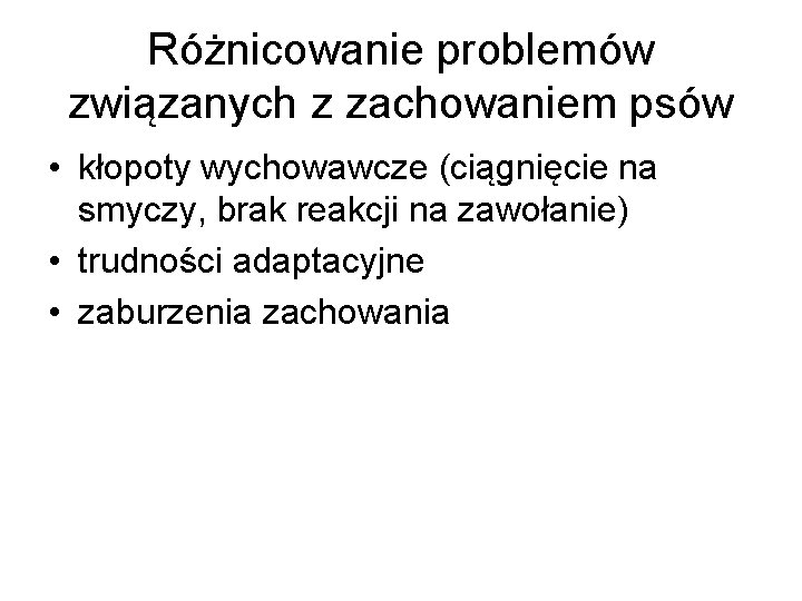 Różnicowanie problemów związanych z zachowaniem psów • kłopoty wychowawcze (ciągnięcie na smyczy, brak reakcji