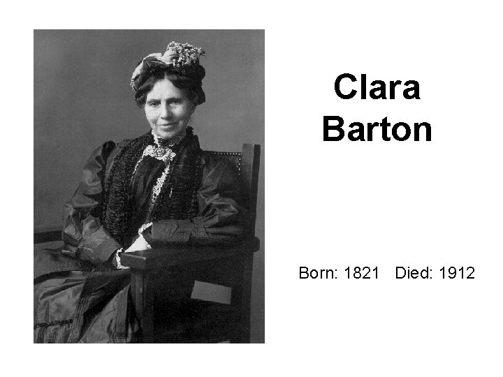 Clara Barton Born: 1821 Died: 1912 