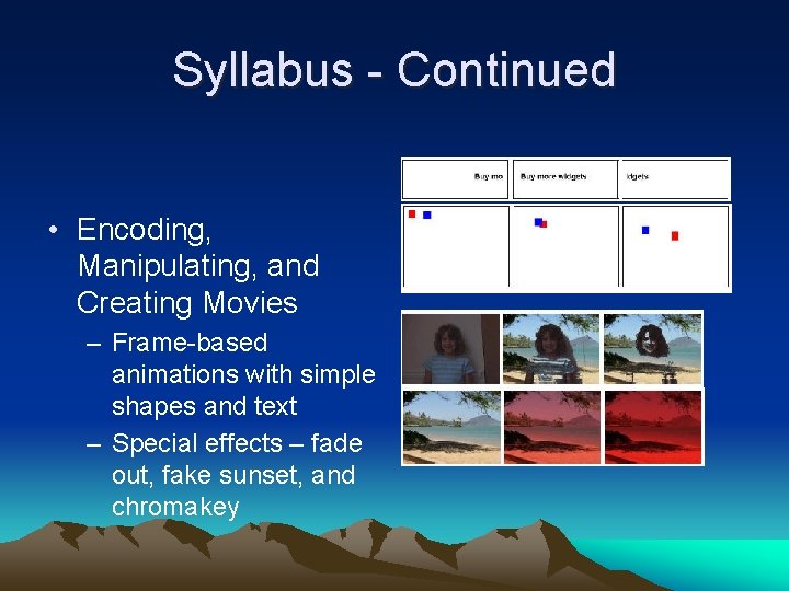 Syllabus - Continued • Encoding, Manipulating, and Creating Movies – Frame-based animations with simple