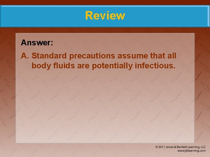 Review Answer: A. Standard precautions assume that all body fluids are potentially infectious. 