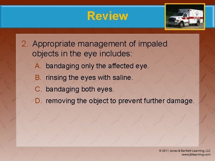 Review 2. Appropriate management of impaled objects in the eye includes: A. bandaging only