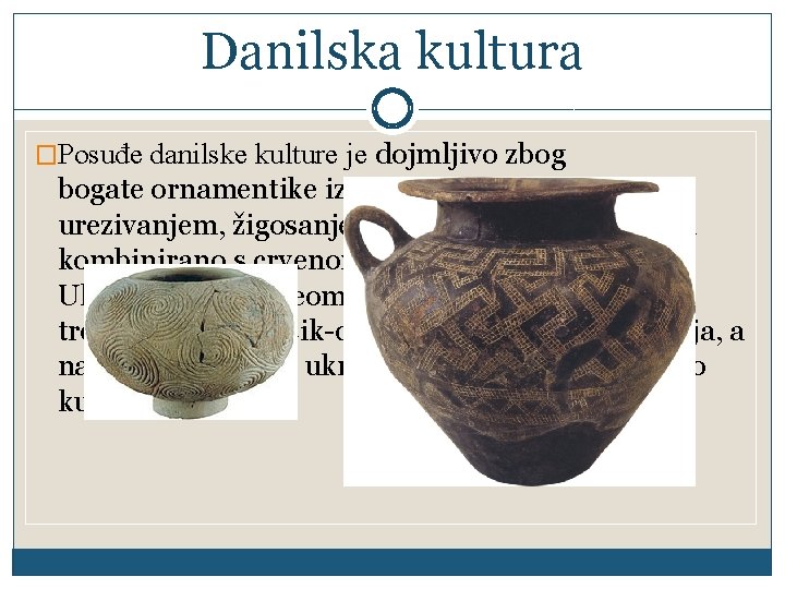 Danilska kultura �Posuđe danilske kulture je dojmljivo zbog bogate ornamentike izvedene udubljivanjem, urezivanjem, žigosanjem,