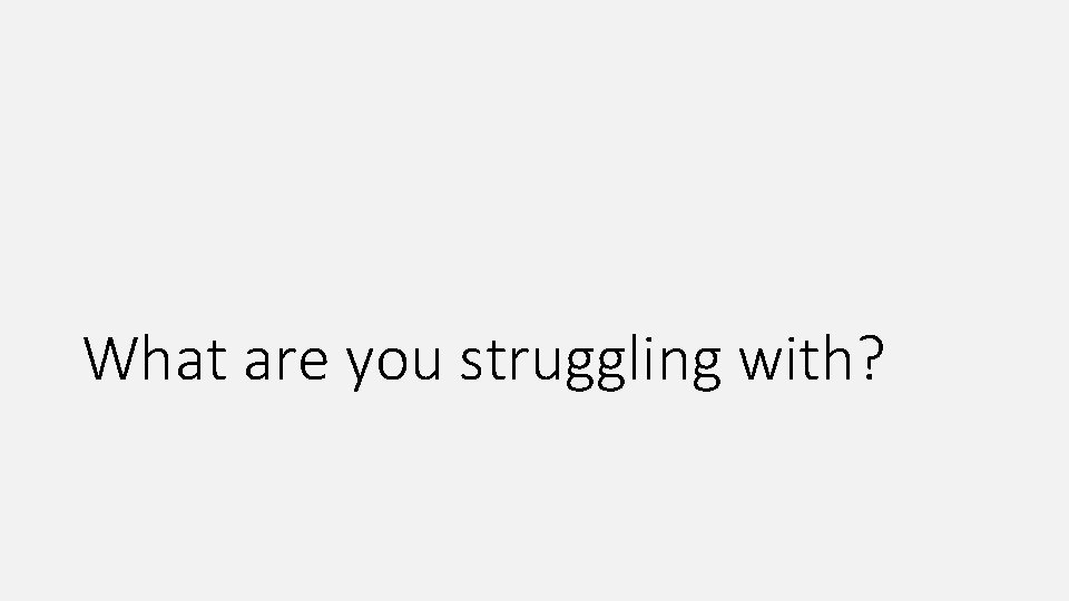 What are you struggling with? What are you struggling with?