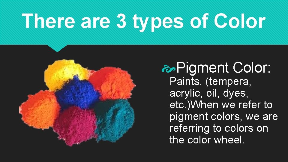 There are 3 types of Color Pigment Color: Paints. (tempera, acrylic, oil, dyes, etc.