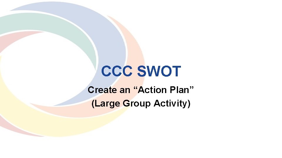 CCC SWOT Create an “Action Plan” (Large Group Activity) 