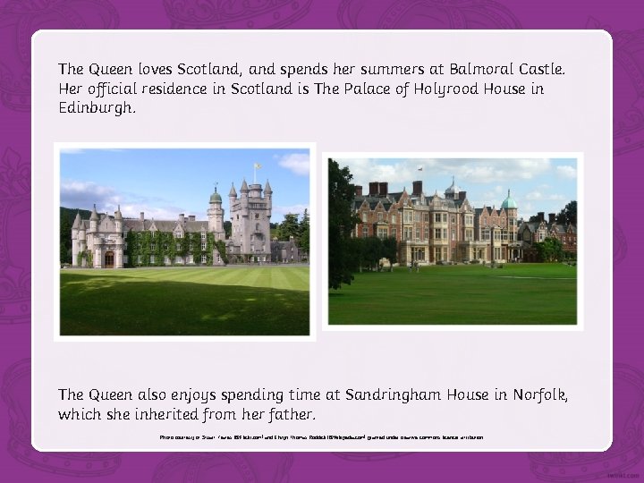 The Queen loves Scotland, and spends her summers at Balmoral Castle. Her official residence