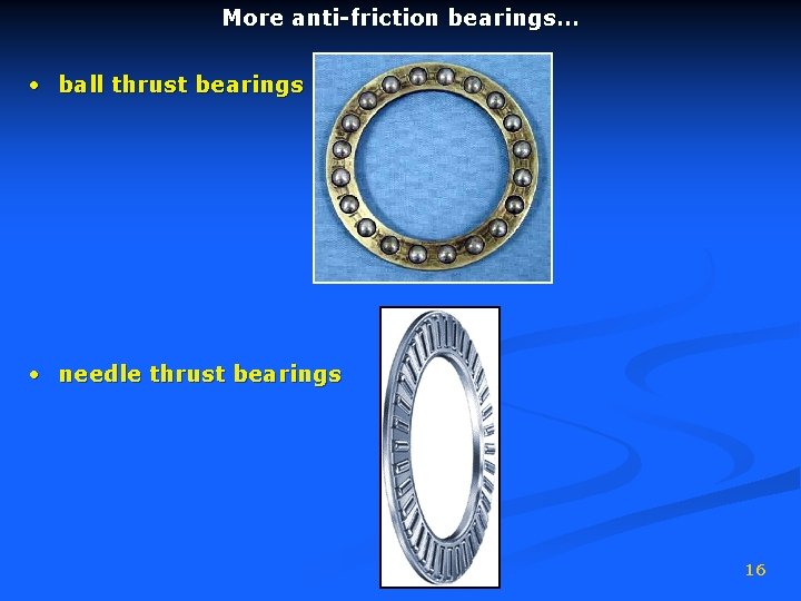 More anti-friction bearings… • ball thrust bearings • needle thrust bearings 16 