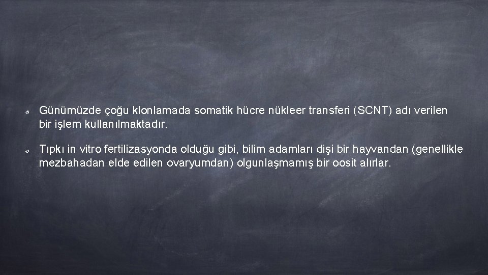 Günümüzde çoğu klonlamada somatik hücre nükleer transferi (SCNT) adı verilen bir işlem kullanılmaktadır. Tıpkı