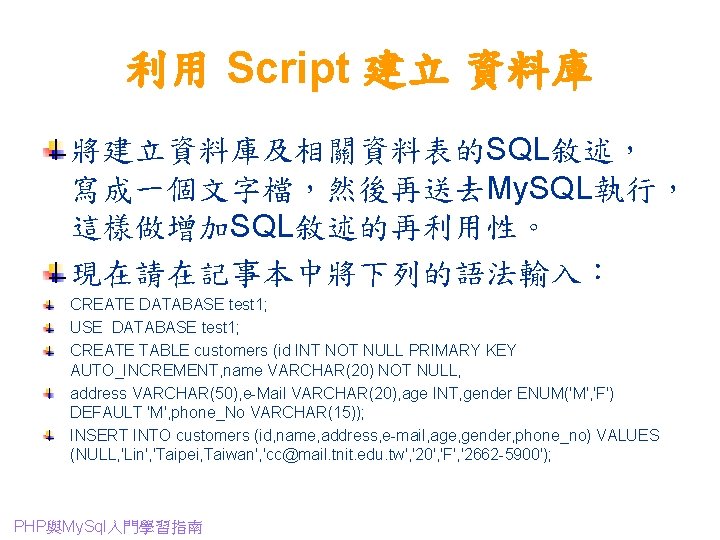 利用 Script 建立 資料庫 將建立資料庫及相關資料表的SQL敘述， 寫成一個文字檔，然後再送去My. SQL執行， 這樣做增加SQL敘述的再利用性。 現在請在記事本中將下列的語法輸入： CREATE DATABASE test 1; USE