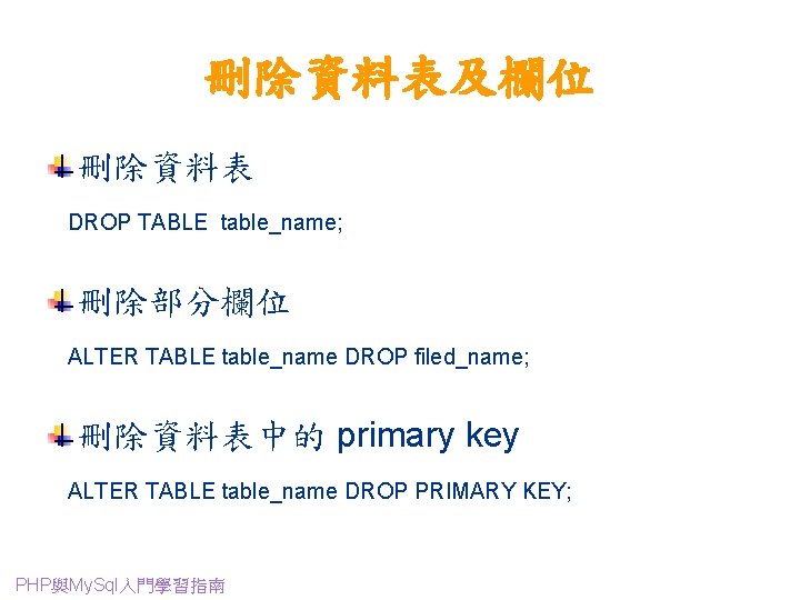 刪除資料表及欄位 刪除資料表 DROP TABLE table_name; 刪除部分欄位 ALTER TABLE table_name DROP filed_name; 刪除資料表中的 primary key