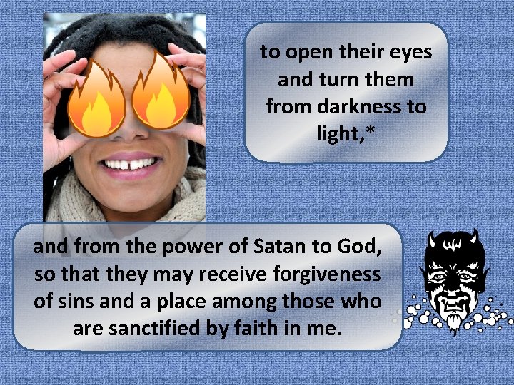 to open their eyes and turn them from darkness to light, * and from