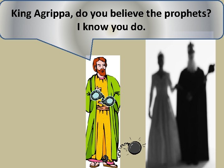 King Agrippa, do you believe the prophets? I know you do. 