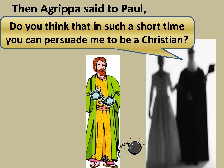 Then Agrippa said to Paul, Do you think that in such a short time