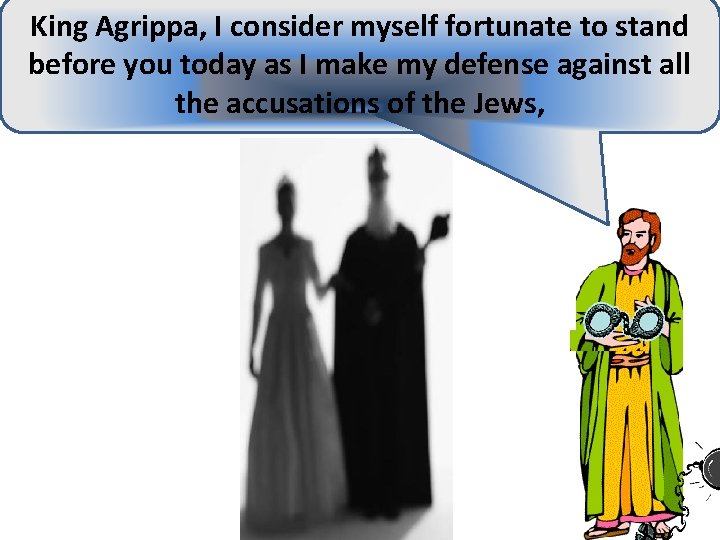 King Agrippa, I consider myself fortunate to stand before you today as I make