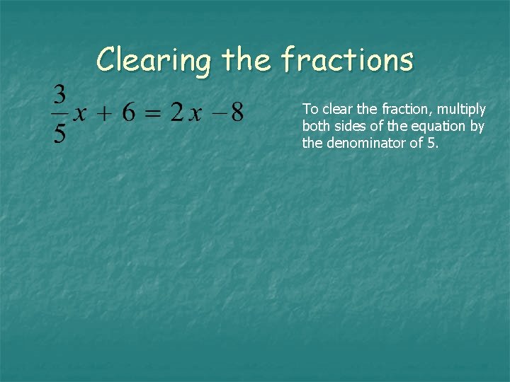 Clearing the fractions To clear the fraction, multiply both sides of the equation by