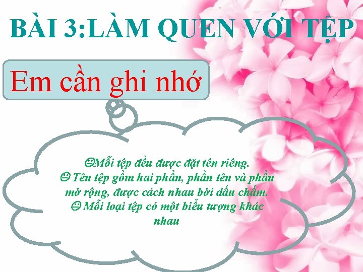 BÀI 3: LÀM QUEN VỚI TỆP Em cần ghi nhớ Mỗi tệp đều được