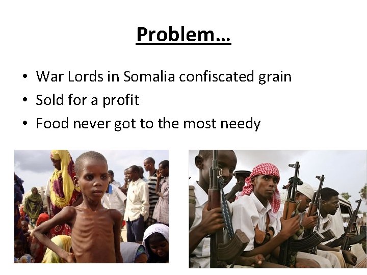Problem… • War Lords in Somalia confiscated grain • Sold for a profit •