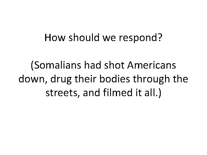 How should we respond? (Somalians had shot Americans down, drug their bodies through the