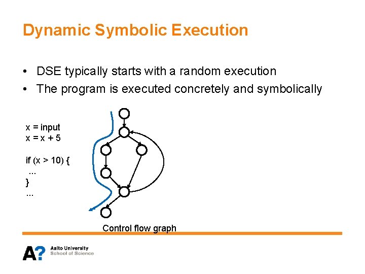 Dynamic Symbolic Execution • DSE typically starts with a random execution • The program