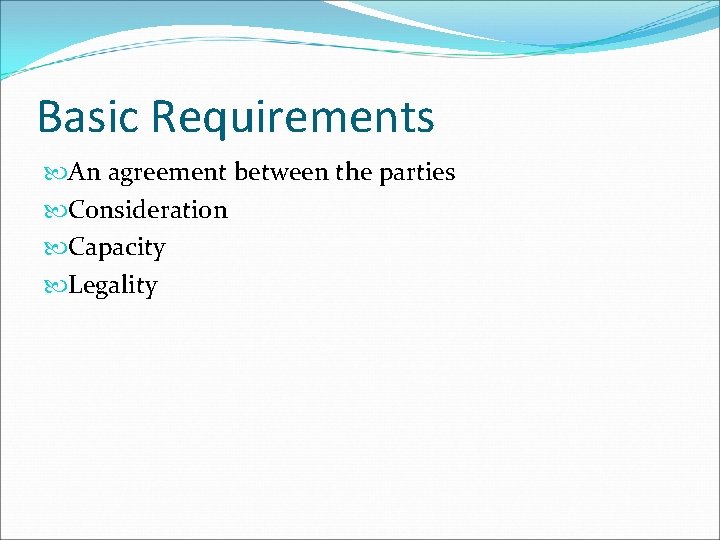 Basic Requirements An agreement between the parties Consideration Capacity Legality 