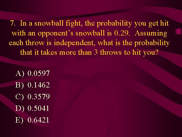 7. In a snowball fight, the probability you get hit with an opponent’s snowball