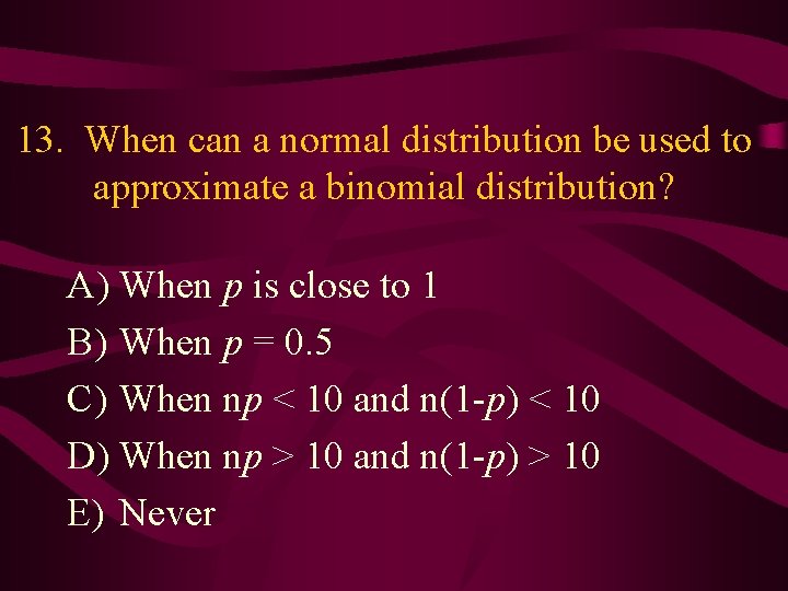 13. When can a normal distribution be used to approximate a binomial distribution? A)