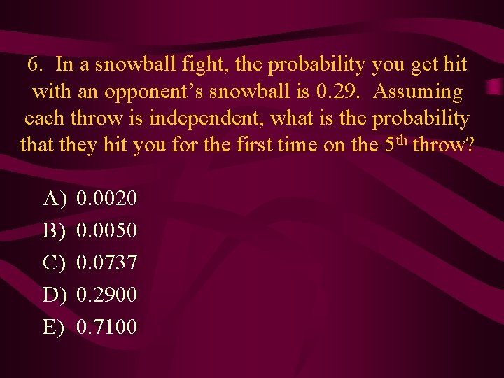 6. In a snowball fight, the probability you get hit with an opponent’s snowball