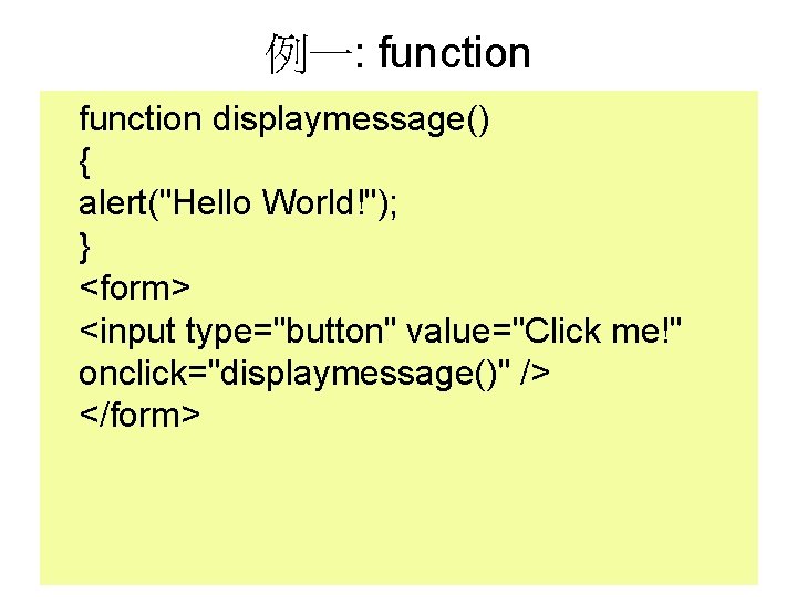 例一: function displaymessage() { alert("Hello World!"); } <form> <input type="button" value="Click me!" onclick="displaymessage()" />