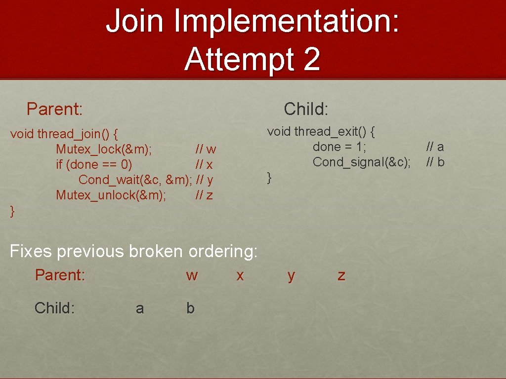 Join Implementation: Attempt 2 Parent: Child: void thread_exit() { done = 1; Cond_signal(&c); }