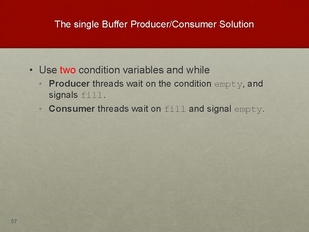 The single Buffer Producer/Consumer Solution • Use two condition variables and while • Producer