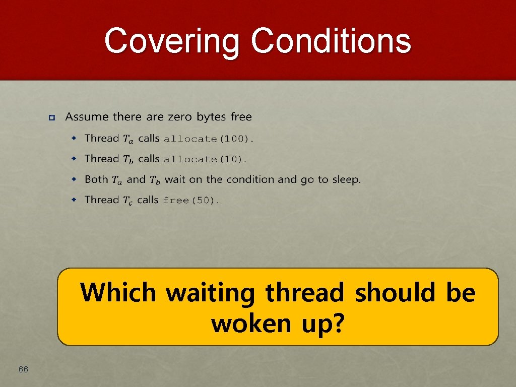 Covering Conditions • Which waiting thread should be woken up? 66 