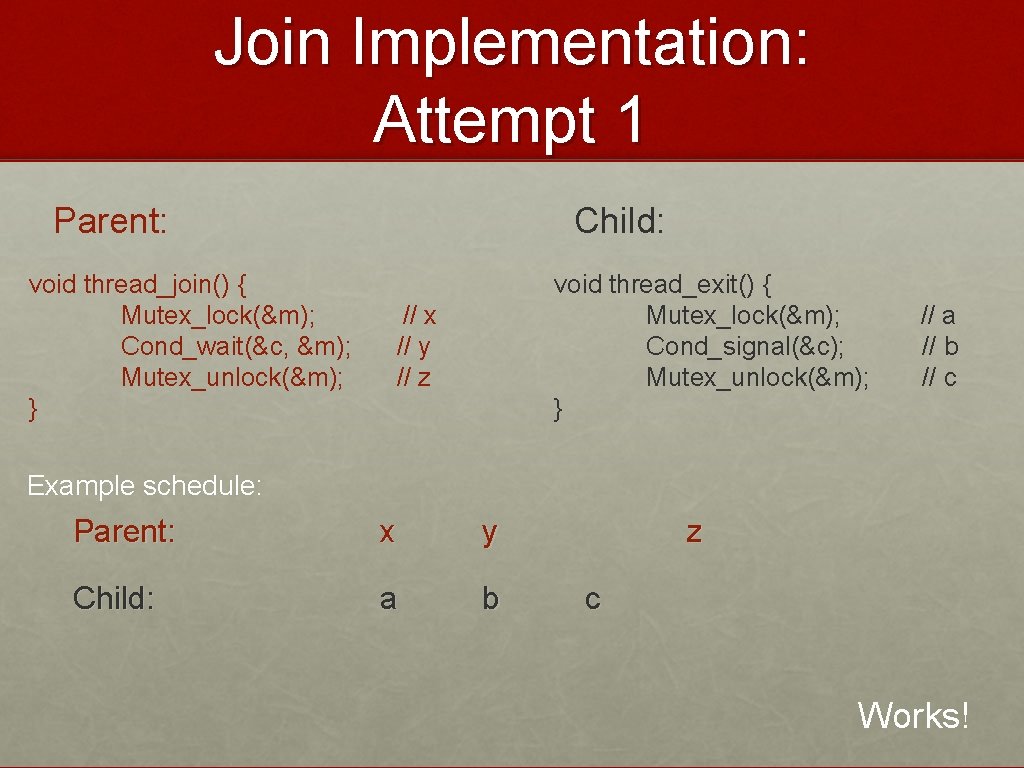 Join Implementation: Attempt 1 Parent: void thread_join() { Mutex_lock(&m); Cond_wait(&c, &m); Mutex_unlock(&m); } Child: