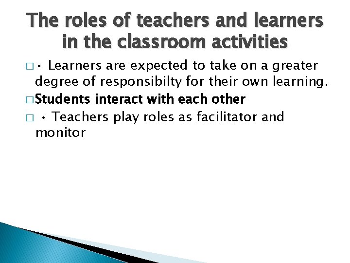 The roles of teachers and learners in the classroom activities � • Learners are