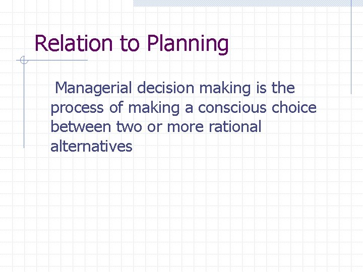 Relation to Planning Managerial decision making is the process of making a conscious choice