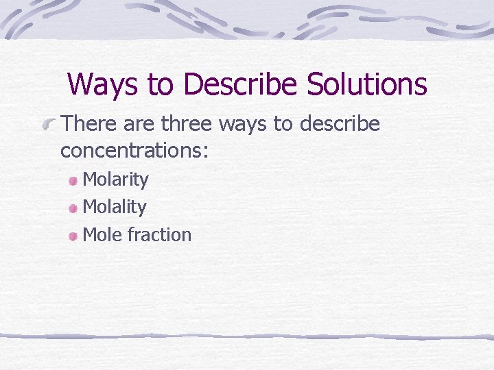 Ways to Describe Solutions There are three ways to describe concentrations: Molarity Molality Mole