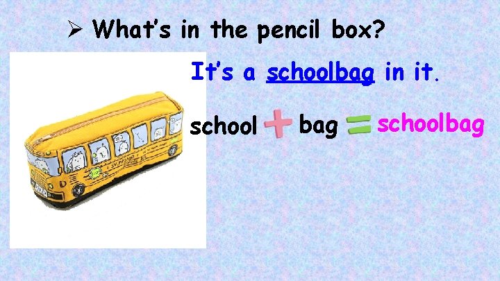 Ø What’s in the pencil box? It’s a schoolbag in it. school bag schoolbag