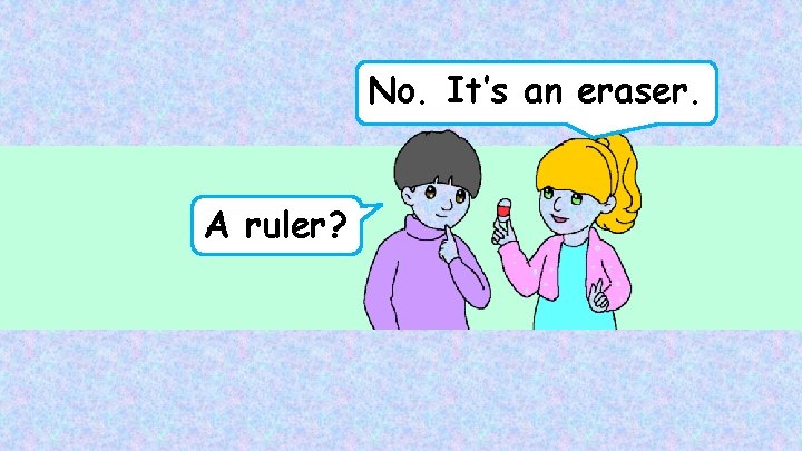 No. It’s an eraser. A ruler? 