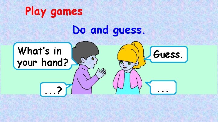 Play games Do and guess. What’s in your hand? . . . ? Guess.